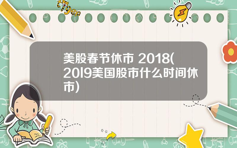 美股春节休市 2018(20l9美国股市什么时间休市)